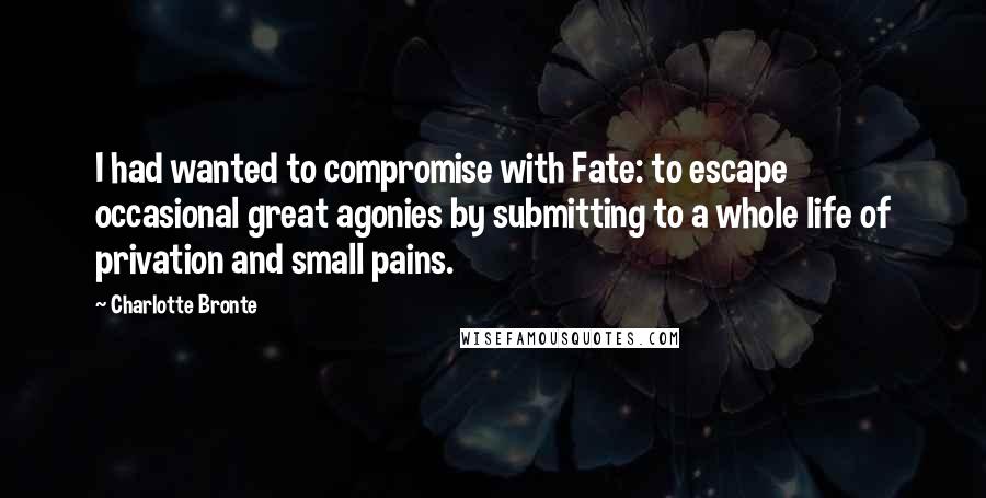 Charlotte Bronte Quotes: I had wanted to compromise with Fate: to escape occasional great agonies by submitting to a whole life of privation and small pains.