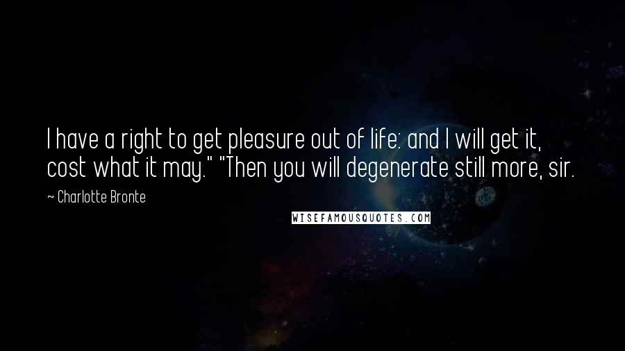 Charlotte Bronte Quotes: I have a right to get pleasure out of life: and I will get it, cost what it may." "Then you will degenerate still more, sir.