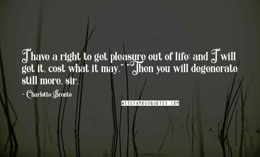 Charlotte Bronte Quotes: I have a right to get pleasure out of life: and I will get it, cost what it may." "Then you will degenerate still more, sir.