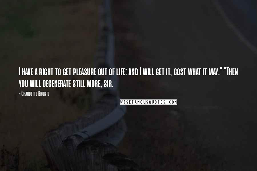 Charlotte Bronte Quotes: I have a right to get pleasure out of life: and I will get it, cost what it may." "Then you will degenerate still more, sir.