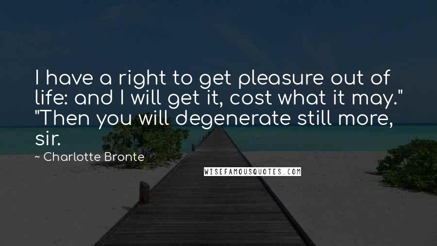 Charlotte Bronte Quotes: I have a right to get pleasure out of life: and I will get it, cost what it may." "Then you will degenerate still more, sir.