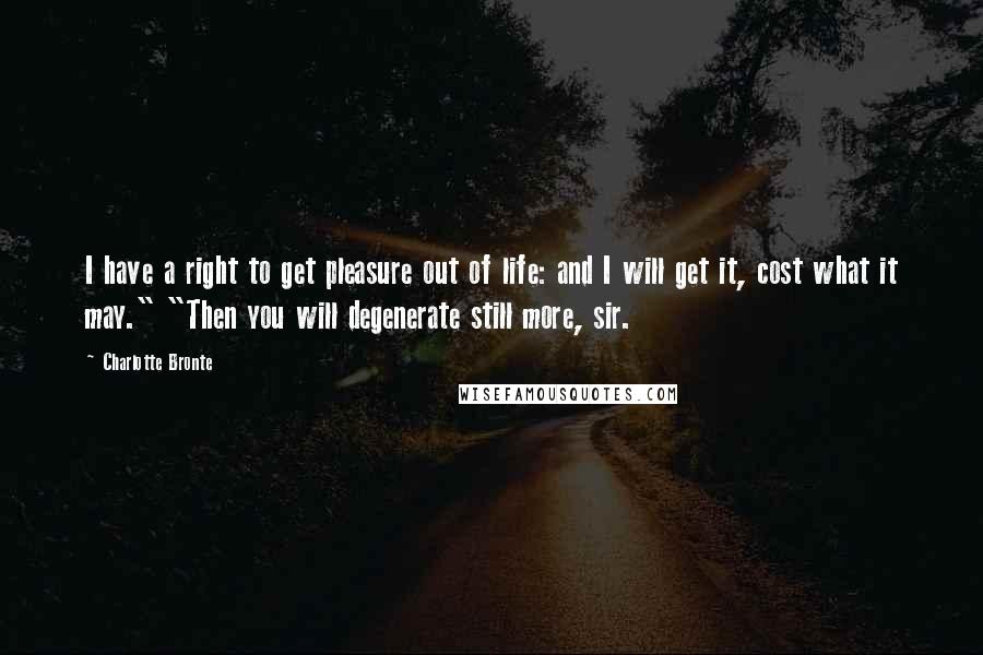 Charlotte Bronte Quotes: I have a right to get pleasure out of life: and I will get it, cost what it may." "Then you will degenerate still more, sir.