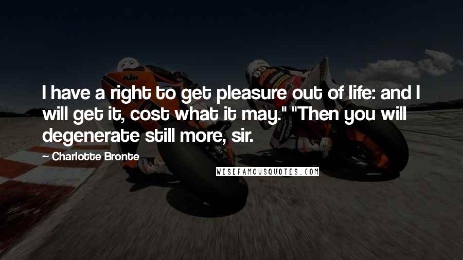 Charlotte Bronte Quotes: I have a right to get pleasure out of life: and I will get it, cost what it may." "Then you will degenerate still more, sir.