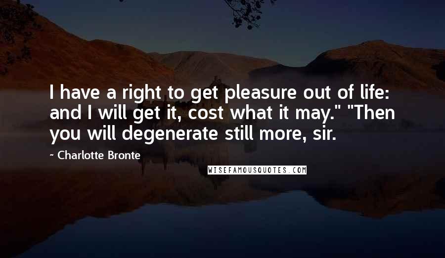 Charlotte Bronte Quotes: I have a right to get pleasure out of life: and I will get it, cost what it may." "Then you will degenerate still more, sir.
