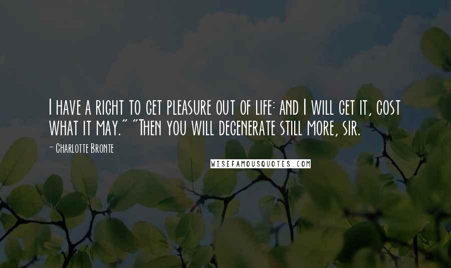 Charlotte Bronte Quotes: I have a right to get pleasure out of life: and I will get it, cost what it may." "Then you will degenerate still more, sir.