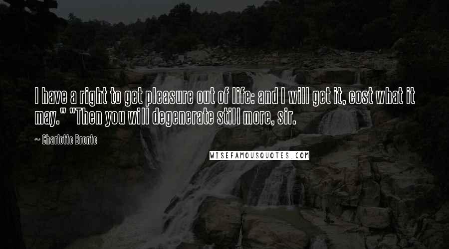 Charlotte Bronte Quotes: I have a right to get pleasure out of life: and I will get it, cost what it may." "Then you will degenerate still more, sir.