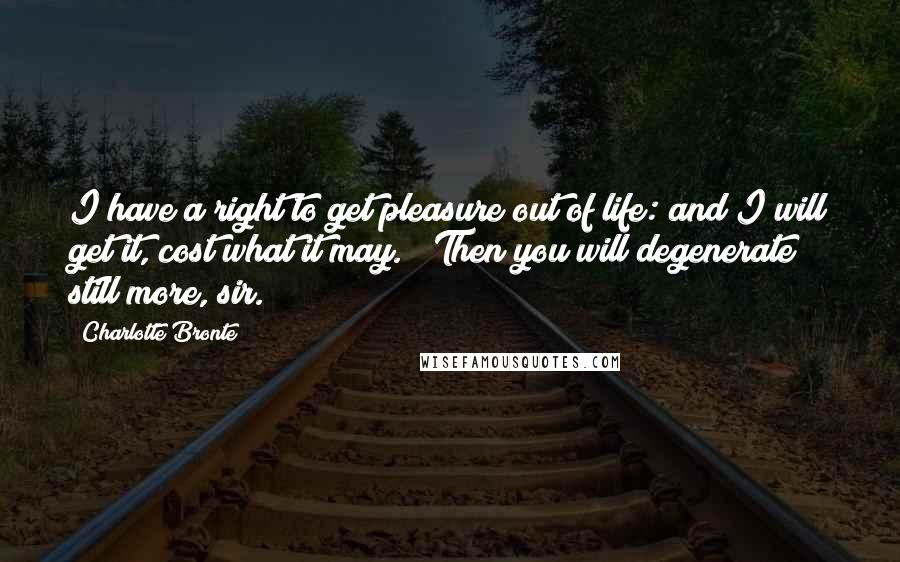Charlotte Bronte Quotes: I have a right to get pleasure out of life: and I will get it, cost what it may." "Then you will degenerate still more, sir.