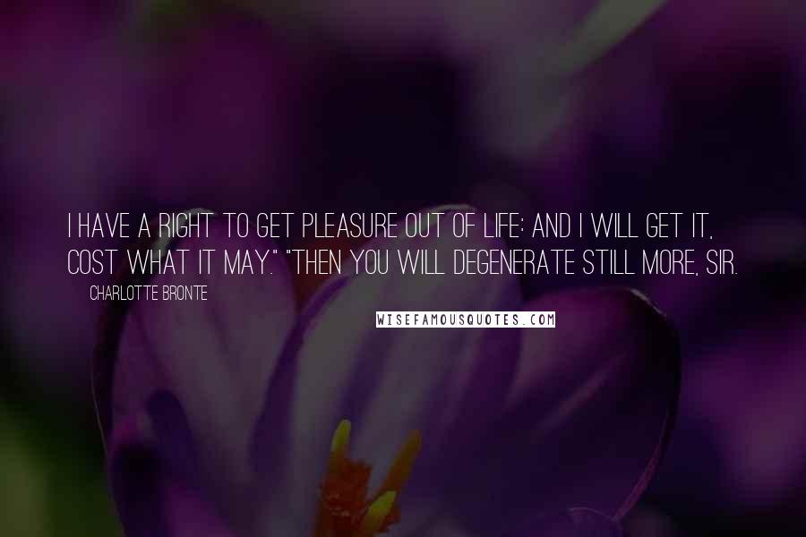 Charlotte Bronte Quotes: I have a right to get pleasure out of life: and I will get it, cost what it may." "Then you will degenerate still more, sir.