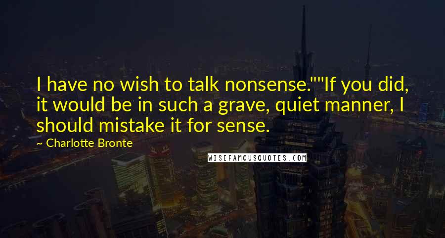 Charlotte Bronte Quotes: I have no wish to talk nonsense.""If you did, it would be in such a grave, quiet manner, I should mistake it for sense.