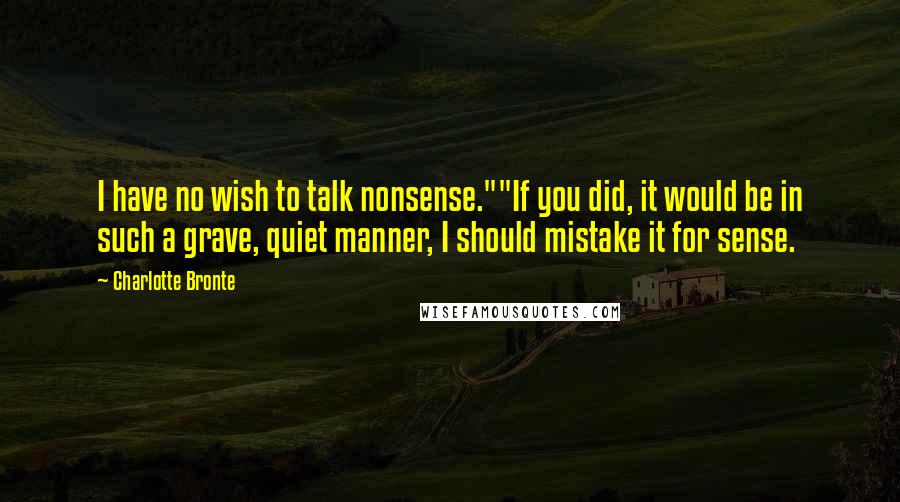 Charlotte Bronte Quotes: I have no wish to talk nonsense.""If you did, it would be in such a grave, quiet manner, I should mistake it for sense.