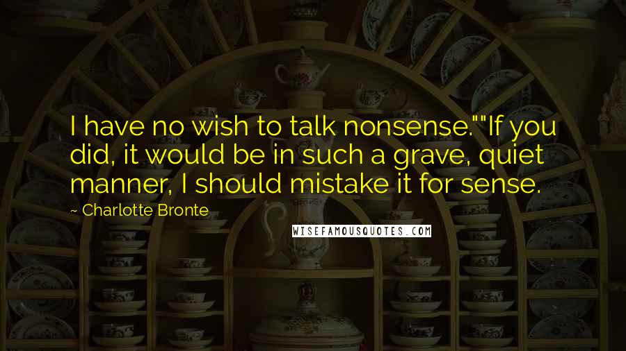 Charlotte Bronte Quotes: I have no wish to talk nonsense.""If you did, it would be in such a grave, quiet manner, I should mistake it for sense.