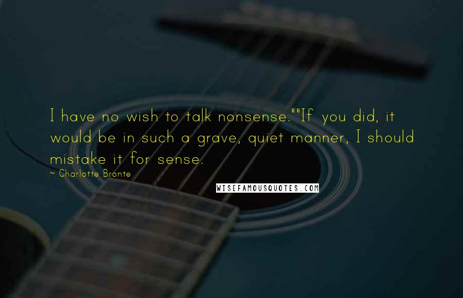 Charlotte Bronte Quotes: I have no wish to talk nonsense.""If you did, it would be in such a grave, quiet manner, I should mistake it for sense.