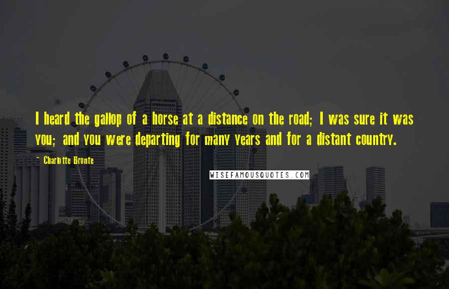 Charlotte Bronte Quotes: I heard the gallop of a horse at a distance on the road; I was sure it was you; and you were departing for many years and for a distant country.