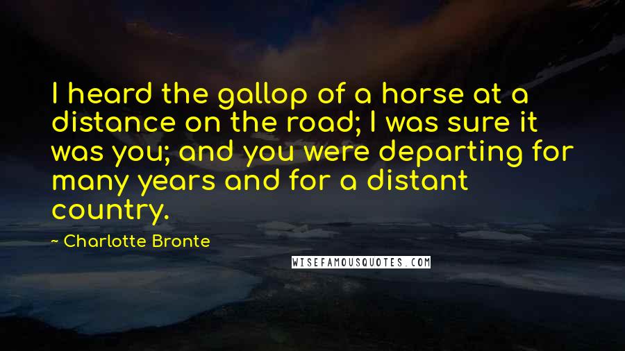 Charlotte Bronte Quotes: I heard the gallop of a horse at a distance on the road; I was sure it was you; and you were departing for many years and for a distant country.