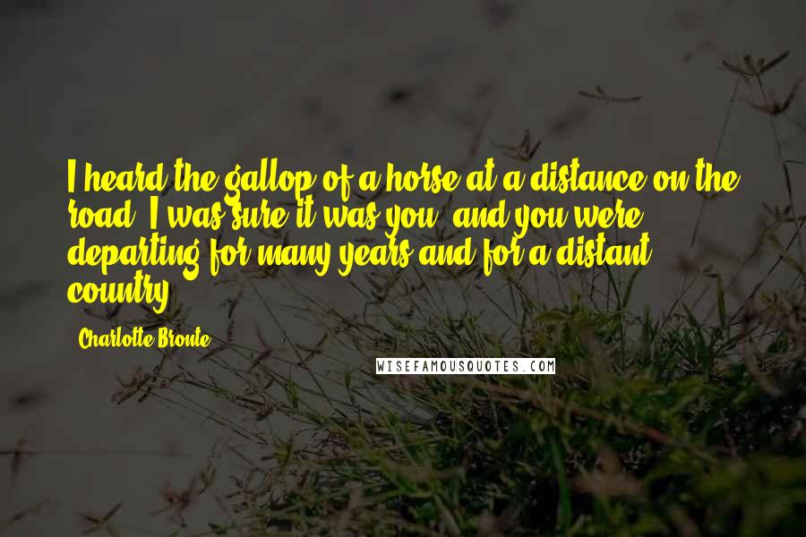 Charlotte Bronte Quotes: I heard the gallop of a horse at a distance on the road; I was sure it was you; and you were departing for many years and for a distant country.
