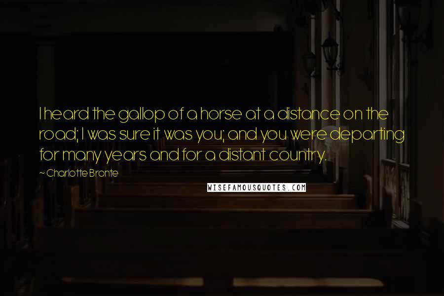 Charlotte Bronte Quotes: I heard the gallop of a horse at a distance on the road; I was sure it was you; and you were departing for many years and for a distant country.