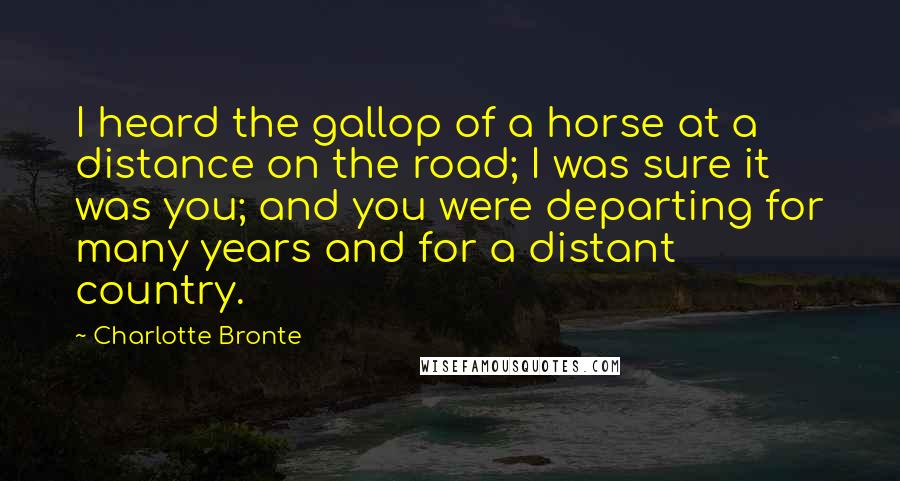 Charlotte Bronte Quotes: I heard the gallop of a horse at a distance on the road; I was sure it was you; and you were departing for many years and for a distant country.
