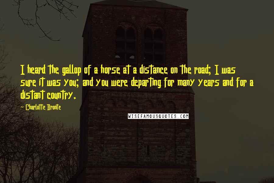 Charlotte Bronte Quotes: I heard the gallop of a horse at a distance on the road; I was sure it was you; and you were departing for many years and for a distant country.