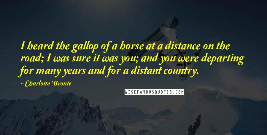 Charlotte Bronte Quotes: I heard the gallop of a horse at a distance on the road; I was sure it was you; and you were departing for many years and for a distant country.