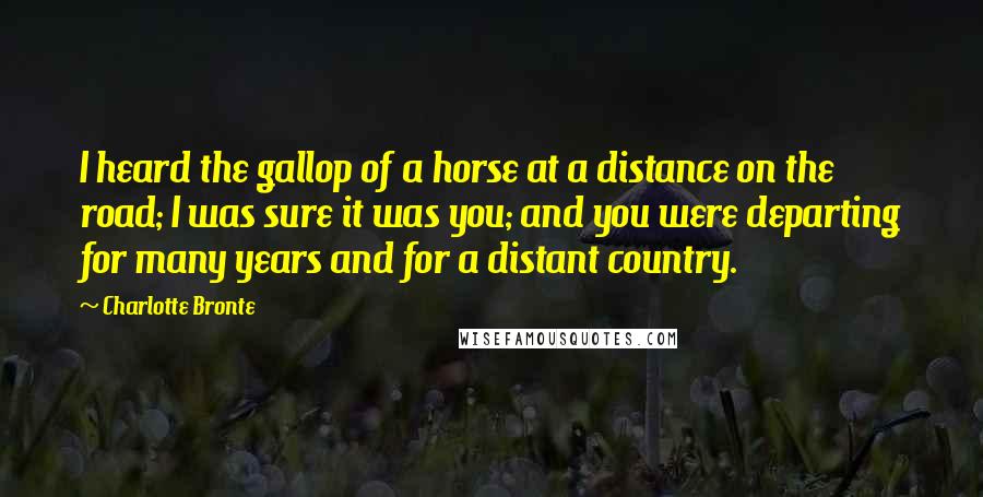 Charlotte Bronte Quotes: I heard the gallop of a horse at a distance on the road; I was sure it was you; and you were departing for many years and for a distant country.