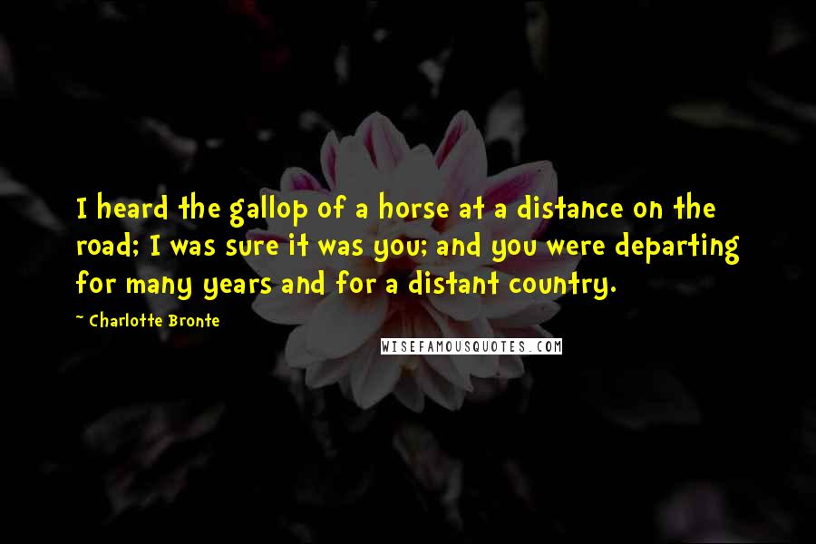 Charlotte Bronte Quotes: I heard the gallop of a horse at a distance on the road; I was sure it was you; and you were departing for many years and for a distant country.