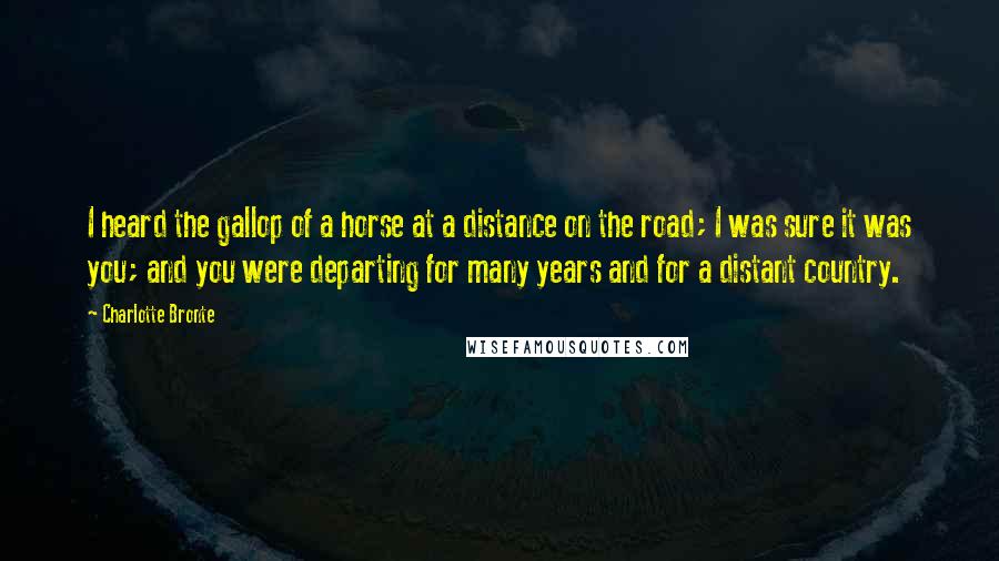 Charlotte Bronte Quotes: I heard the gallop of a horse at a distance on the road; I was sure it was you; and you were departing for many years and for a distant country.