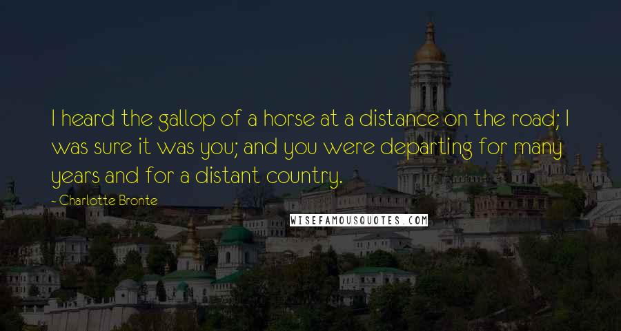 Charlotte Bronte Quotes: I heard the gallop of a horse at a distance on the road; I was sure it was you; and you were departing for many years and for a distant country.