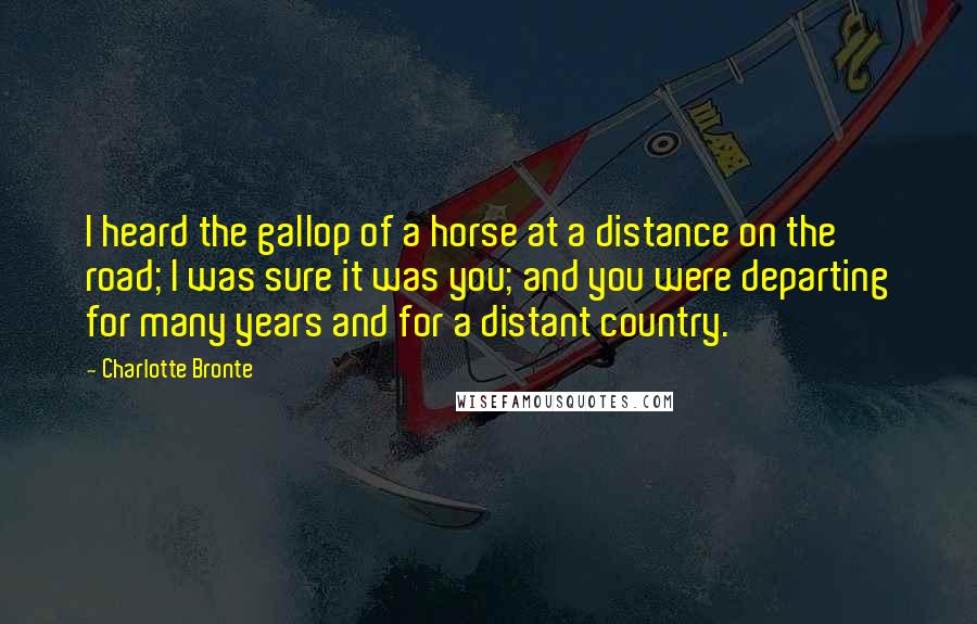 Charlotte Bronte Quotes: I heard the gallop of a horse at a distance on the road; I was sure it was you; and you were departing for many years and for a distant country.