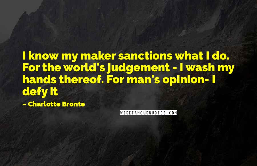 Charlotte Bronte Quotes: I know my maker sanctions what I do. For the world's judgement - I wash my hands thereof. For man's opinion- I defy it