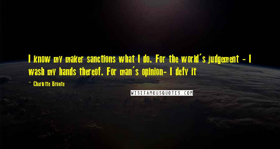 Charlotte Bronte Quotes: I know my maker sanctions what I do. For the world's judgement - I wash my hands thereof. For man's opinion- I defy it