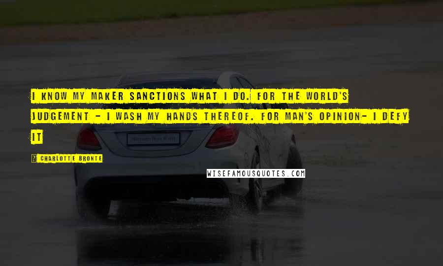 Charlotte Bronte Quotes: I know my maker sanctions what I do. For the world's judgement - I wash my hands thereof. For man's opinion- I defy it