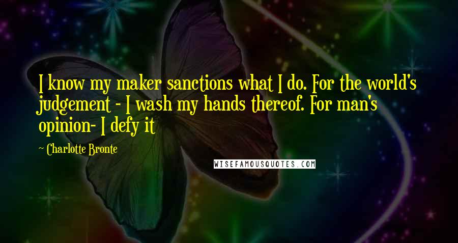 Charlotte Bronte Quotes: I know my maker sanctions what I do. For the world's judgement - I wash my hands thereof. For man's opinion- I defy it