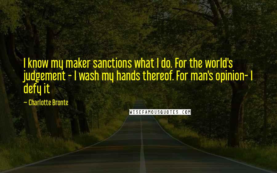 Charlotte Bronte Quotes: I know my maker sanctions what I do. For the world's judgement - I wash my hands thereof. For man's opinion- I defy it