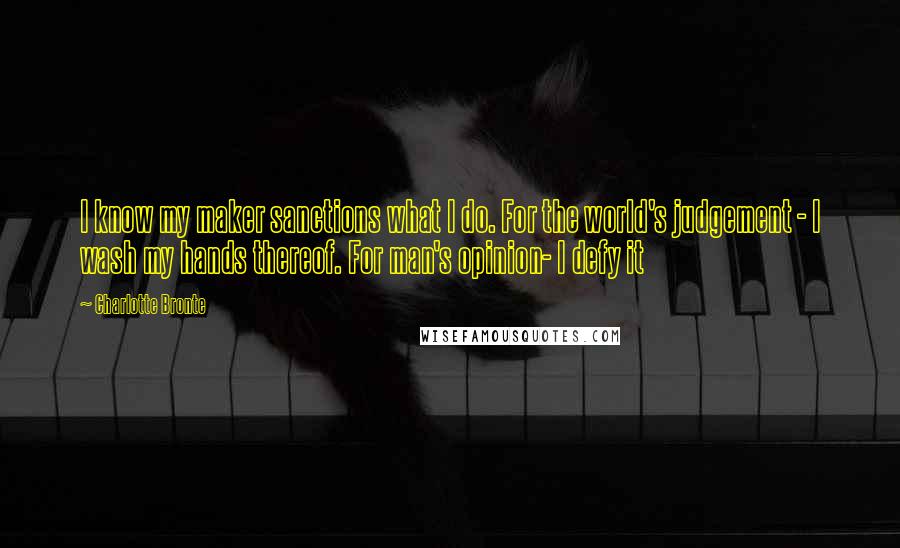 Charlotte Bronte Quotes: I know my maker sanctions what I do. For the world's judgement - I wash my hands thereof. For man's opinion- I defy it