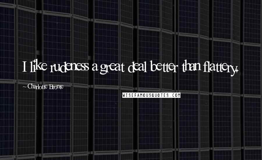 Charlotte Bronte Quotes: I like rudeness a great deal better than flattery.