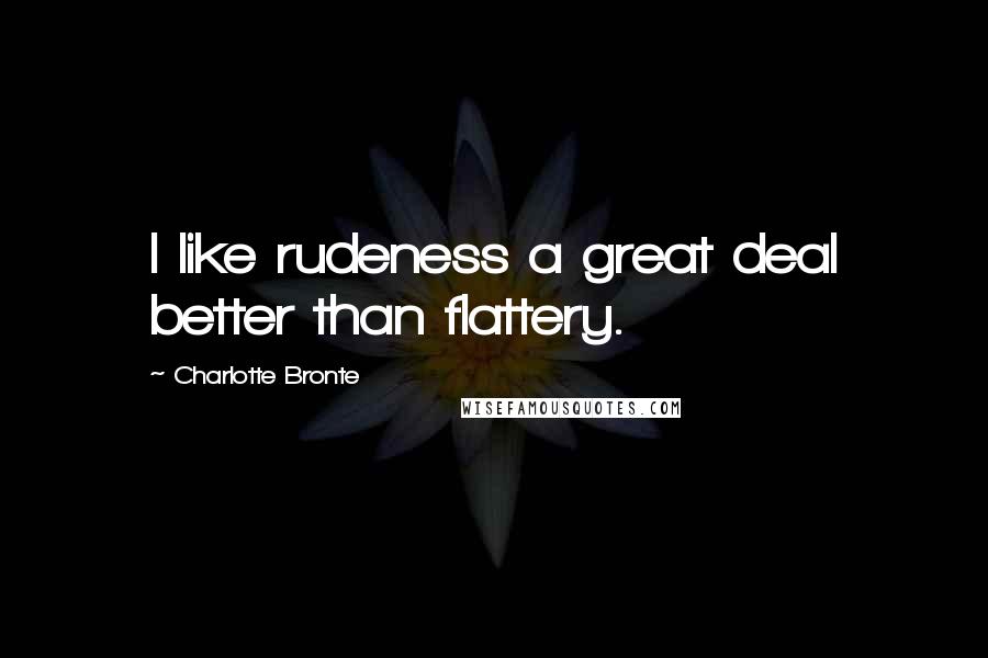 Charlotte Bronte Quotes: I like rudeness a great deal better than flattery.