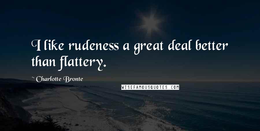 Charlotte Bronte Quotes: I like rudeness a great deal better than flattery.