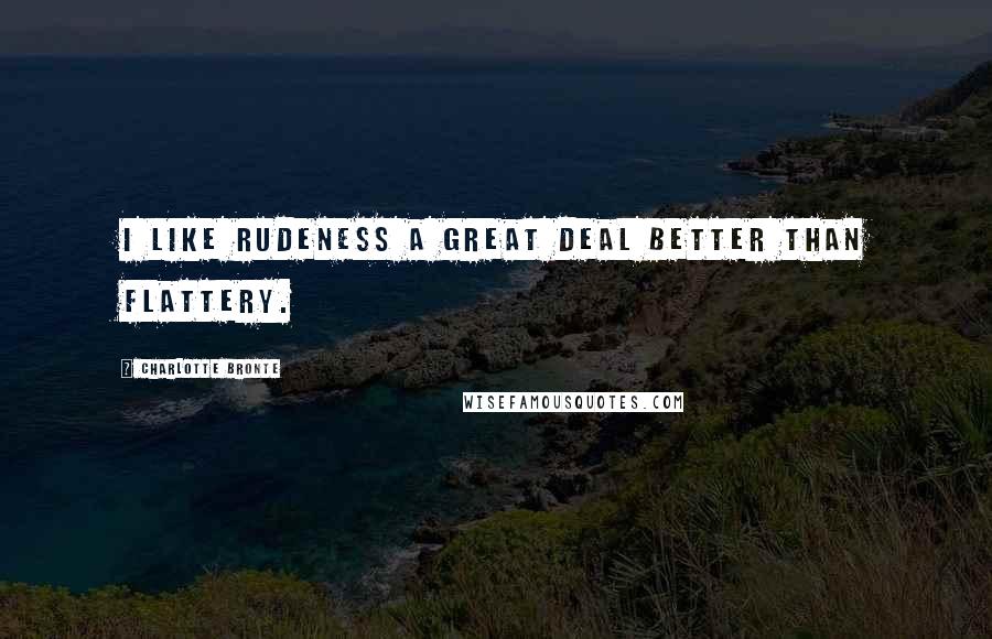 Charlotte Bronte Quotes: I like rudeness a great deal better than flattery.