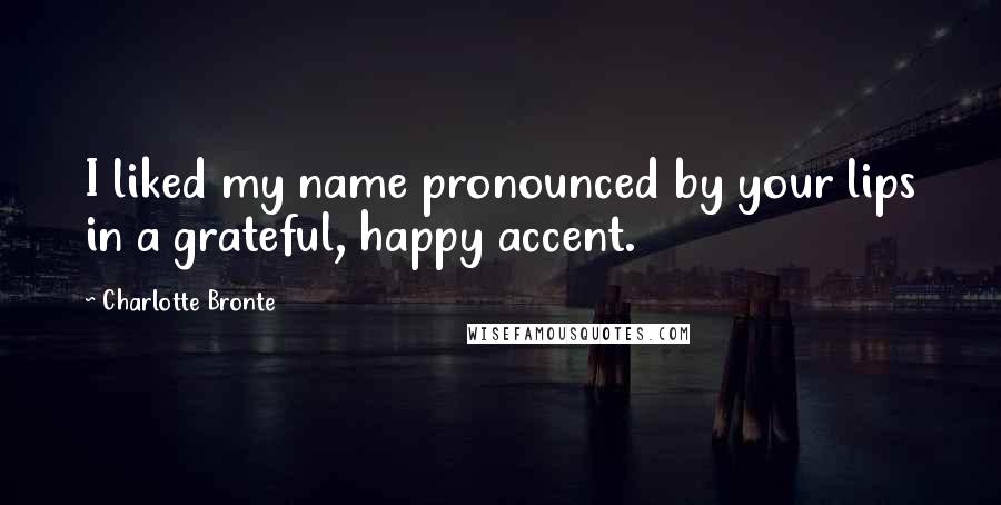 Charlotte Bronte Quotes: I liked my name pronounced by your lips in a grateful, happy accent.