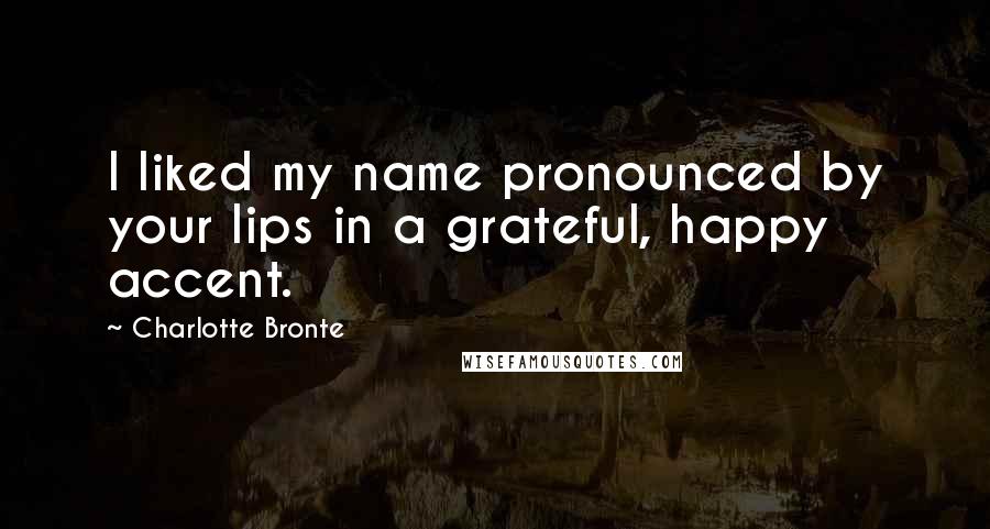 Charlotte Bronte Quotes: I liked my name pronounced by your lips in a grateful, happy accent.