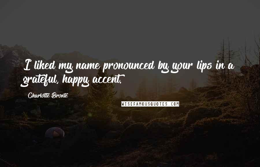 Charlotte Bronte Quotes: I liked my name pronounced by your lips in a grateful, happy accent.