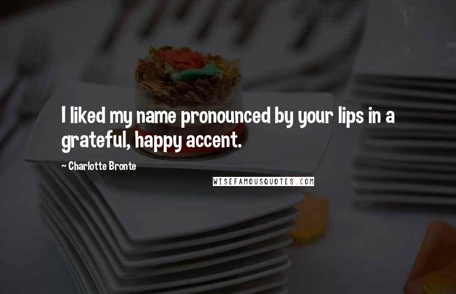 Charlotte Bronte Quotes: I liked my name pronounced by your lips in a grateful, happy accent.