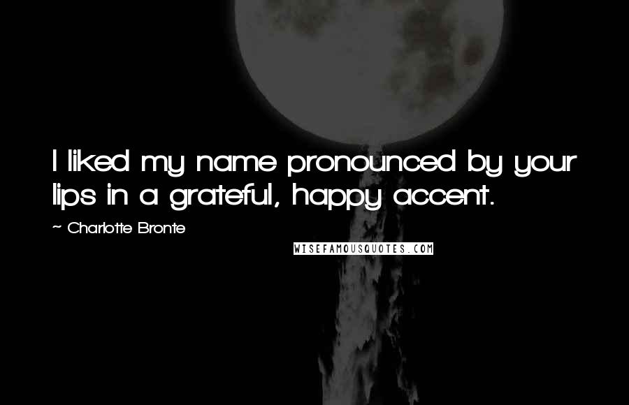 Charlotte Bronte Quotes: I liked my name pronounced by your lips in a grateful, happy accent.