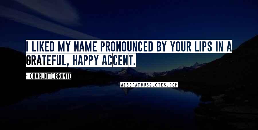 Charlotte Bronte Quotes: I liked my name pronounced by your lips in a grateful, happy accent.