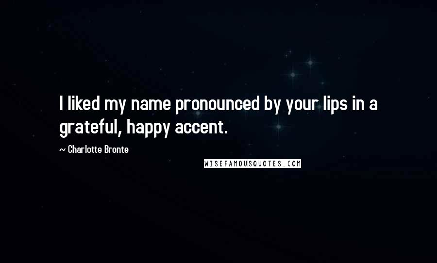 Charlotte Bronte Quotes: I liked my name pronounced by your lips in a grateful, happy accent.