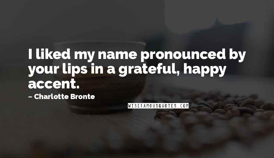 Charlotte Bronte Quotes: I liked my name pronounced by your lips in a grateful, happy accent.