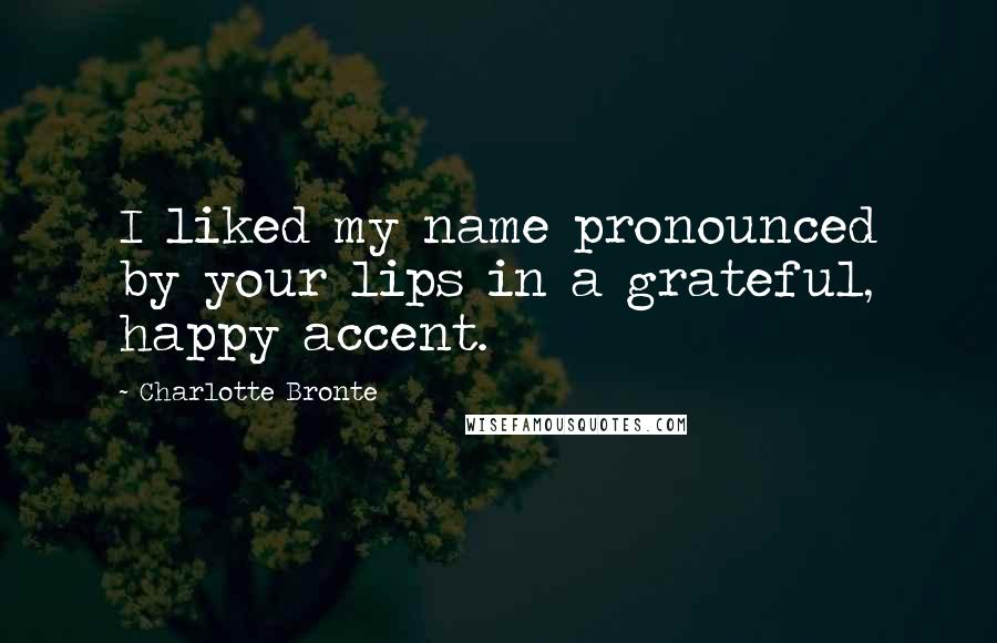 Charlotte Bronte Quotes: I liked my name pronounced by your lips in a grateful, happy accent.
