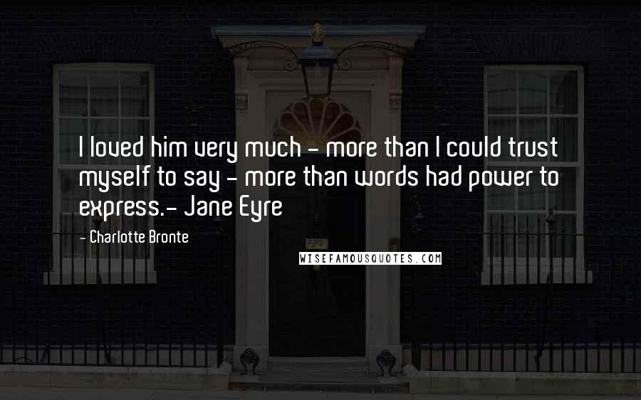 Charlotte Bronte Quotes: I loved him very much - more than I could trust myself to say - more than words had power to express.- Jane Eyre