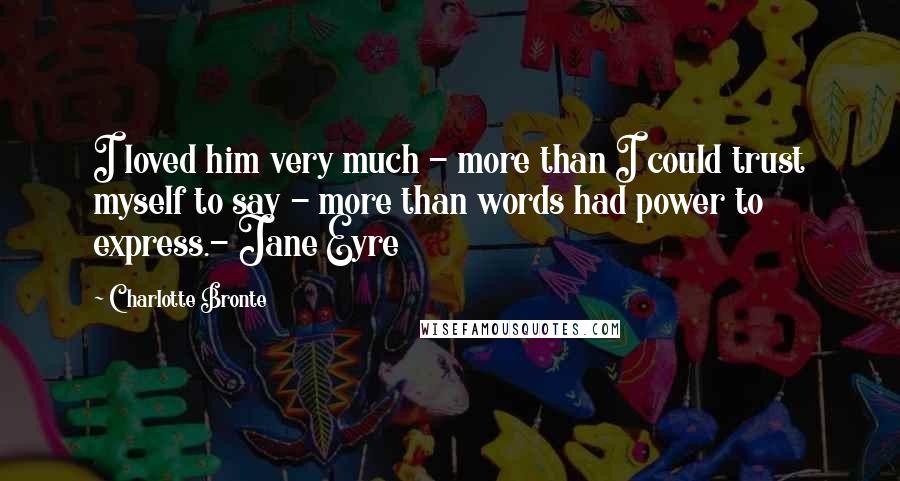 Charlotte Bronte Quotes: I loved him very much - more than I could trust myself to say - more than words had power to express.- Jane Eyre