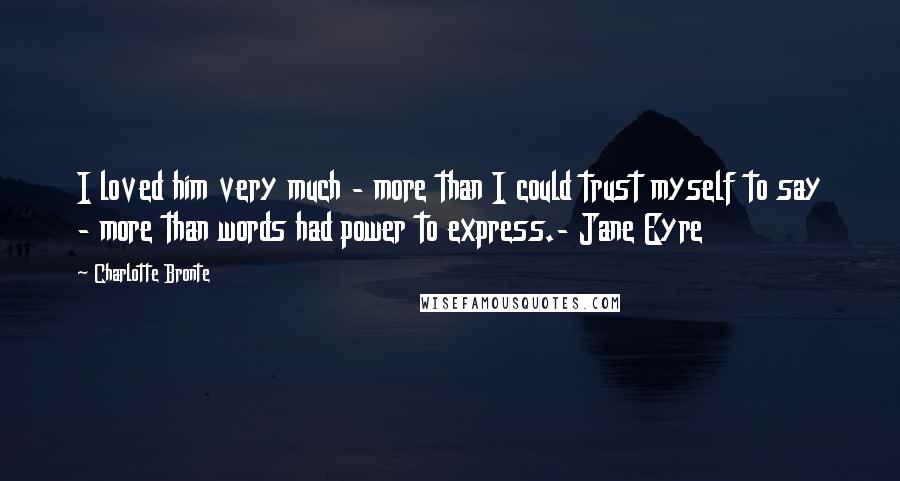 Charlotte Bronte Quotes: I loved him very much - more than I could trust myself to say - more than words had power to express.- Jane Eyre